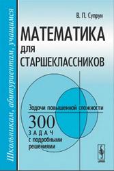Математика для старшеклассников, Задачи повышенной сложности, 300 задач с подробными решениями, Супрун В.П.