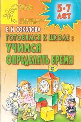 Готовимся к школе, Учимся определять время, Для детей 5-7 лет, Соколова Е.И., 2005