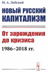 Новый русский капитализм, От зарождения до кризиса (1986-2018 гг.), Лебский М.А., 2019