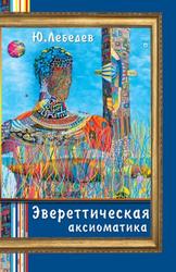 Многоликое мироздание, Эвереттическая аксиоматика, Лебедев Ю.А., 2009 
