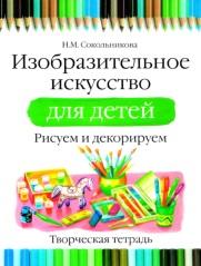 Изобразительное искусство для детей, рисуем и декорируем, творческая тетрадь, Сокольникова Н.М., 2010