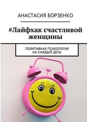 Лайфхак счастливой женщины, Позитивная психология на каждый день, Борзенко А., 2017
