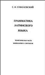 Грамматика латинского языка, Теоретическая часть, Морфология и синтаксис, Соболевский С.И., 2003