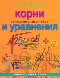 Занимательная алгебра, корни и уравнения, Перельман Я.И., 2013