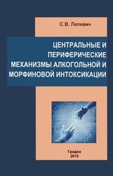 Центральные и периферические механизмы алкогольной и морфиновой интоксикации, Монография, Лелевич С.В., 2015