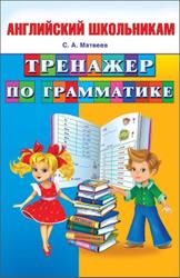 Английский школьникам, Тренажер по грамматике, Матвеев С.А., 2014