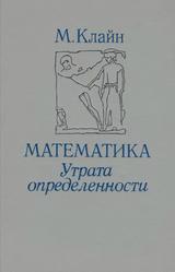Математика, Утрата определенности, Клайн М., 1984