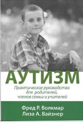 Аутизм, Практическое руководство для родителей, членов семьи и учителей, Книга 3, Волкмар Ф.Р., Вайзнер Л.А., 2014