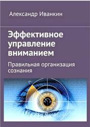 Эффективное управление вниманием, Правильная организация сознания, Иванкин А., 2018