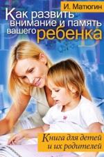 Как развить внимание и память вашего ребенка, книга для детей и их родителей, Матюгин И.Ю., 2010