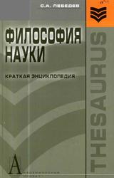 Философия науки, Краткая энциклопедия (основные направления, концепции, категории), Лебедев С.А., 2008